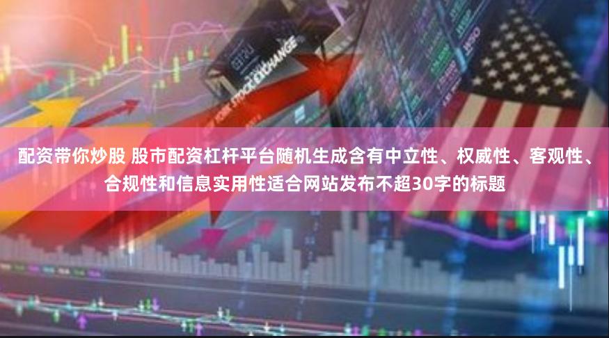 配资带你炒股 股市配资杠杆平台随机生成含有中立性、权威性、客观性、合规性和信息实用性适合网站发布不超30字的标题