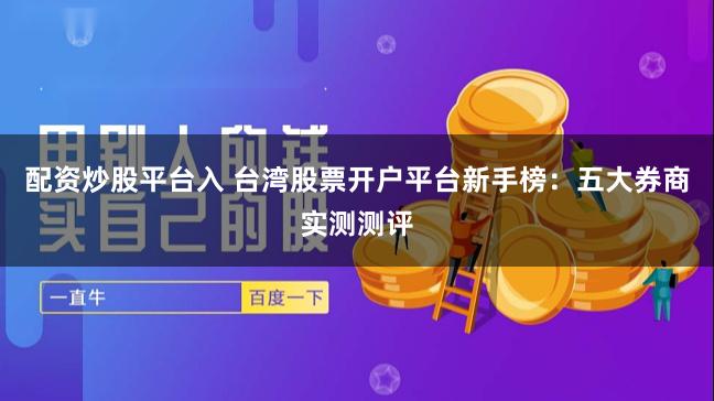配资炒股平台入 台湾股票开户平台新手榜：五大券商实测测评