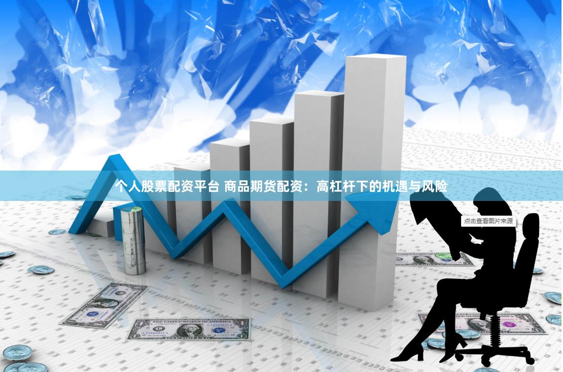 个人股票配资平台 商品期货配资：高杠杆下的机遇与风险