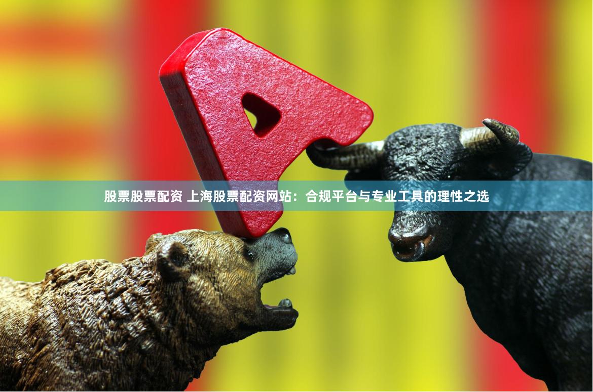 股票股票配资 上海股票配资网站：合规平台与专业工具的理性之选
