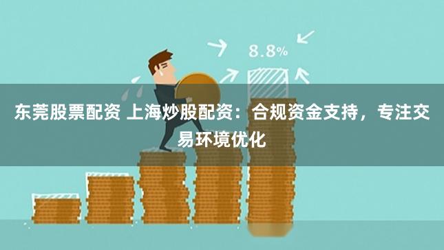 东莞股票配资 上海炒股配资：合规资金支持，专注交易环境优化