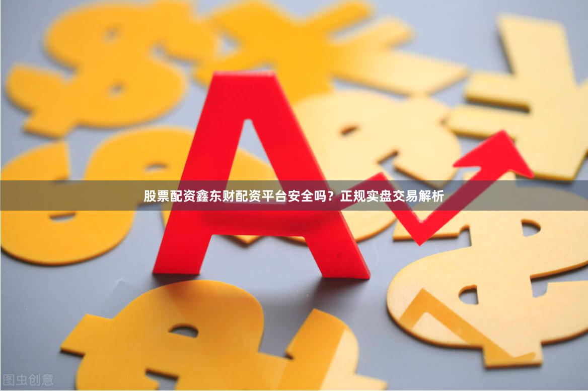 股票配资鑫东财配资平台安全吗？正规实盘交易解析