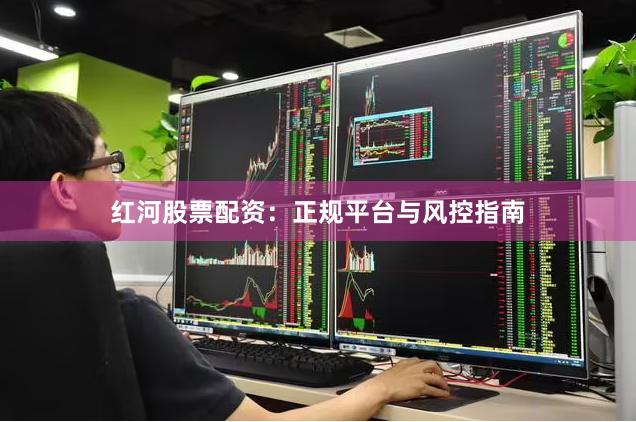 红河股票配资：正规平台与风控指南