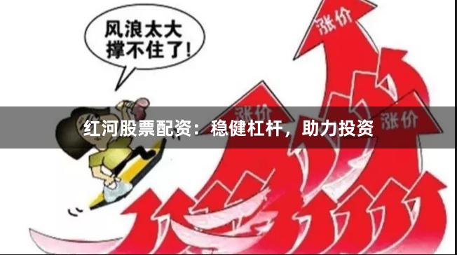 红河股票配资：稳健杠杆，助力投资