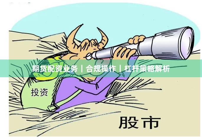 期货配资业务｜合规操作｜杠杆策略解析
