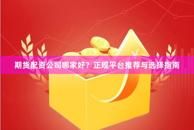 期货配资公司哪家好？正规平台推荐与选择指南