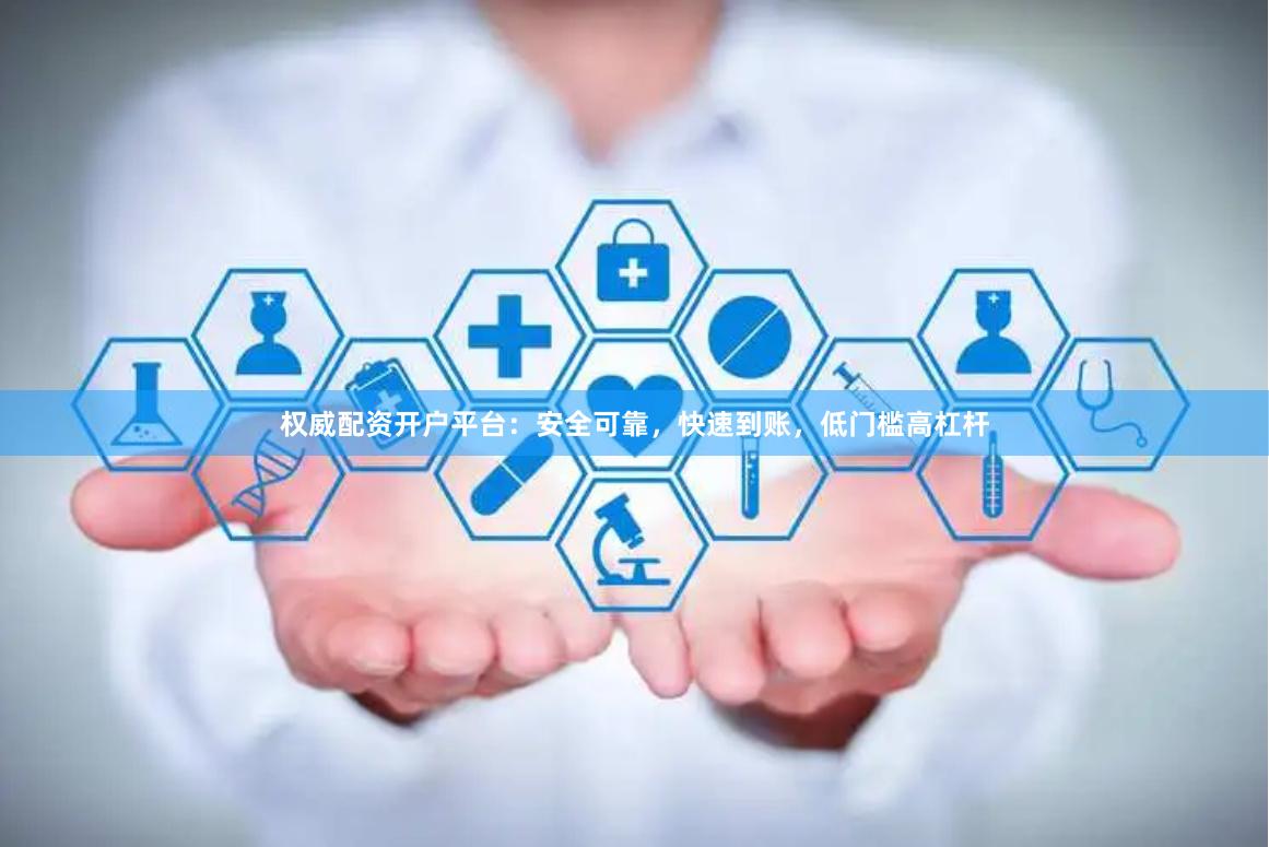 权威配资开户平台：安全可靠，快速到账，低门槛高杠杆