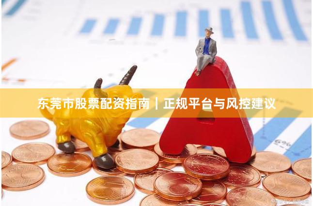 东莞市股票配资指南｜正规平台与风控建议