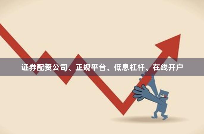 证券配资公司、正规平台、低息杠杆、在线开户