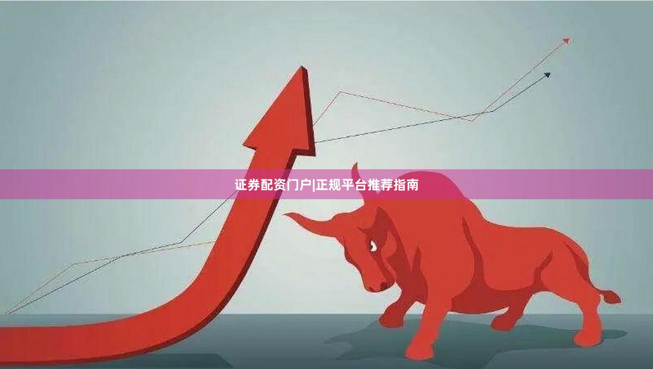 证券配资门户|正规平台推荐指南
