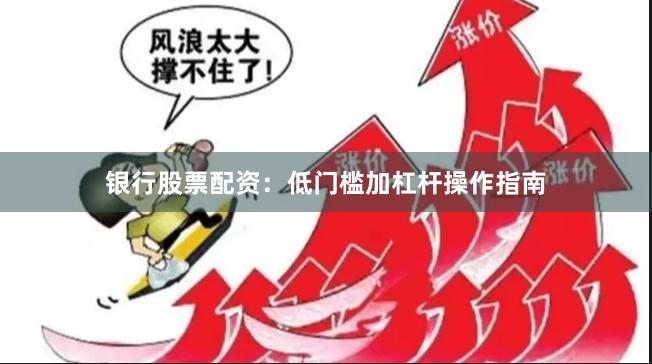 银行股票配资：低门槛加杠杆操作指南