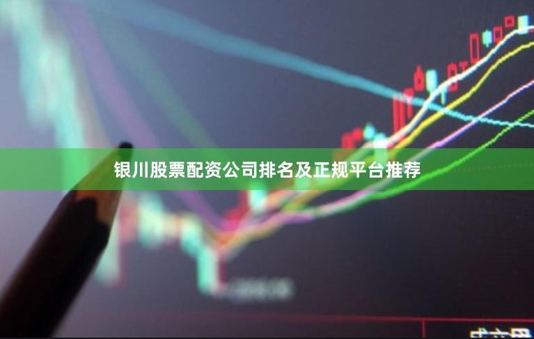 银川股票配资公司排名及正规平台推荐