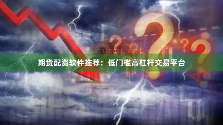 期货配资软件推荐：低门槛高杠杆交易平台