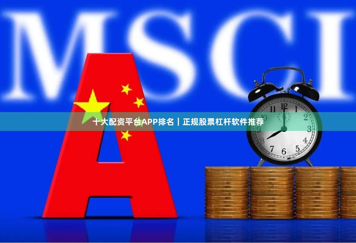 十大配资平台APP排名|正规股票杠杆软件推荐