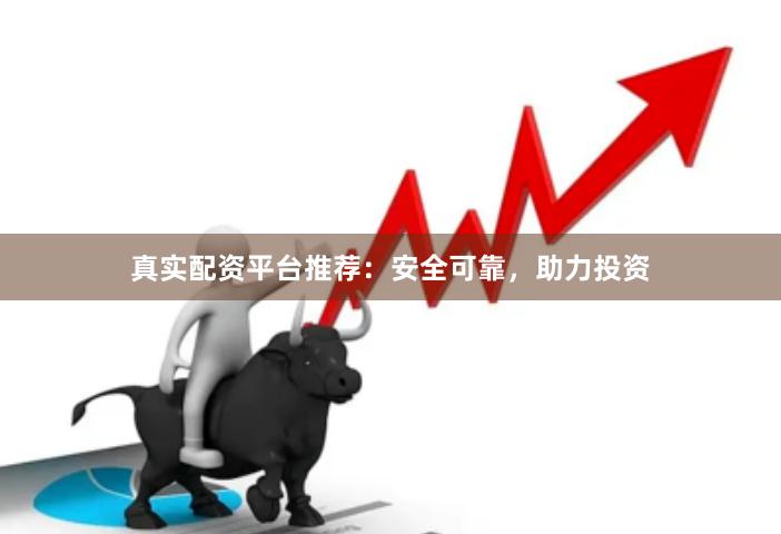真实配资平台推荐：安全可靠，助力投资