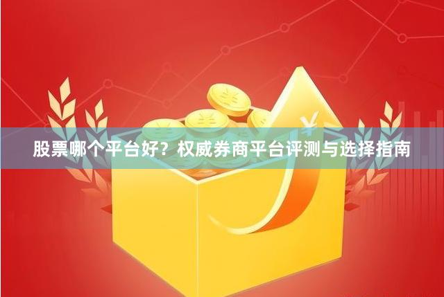 股票哪个平台好？权威券商平台评测与选择指南