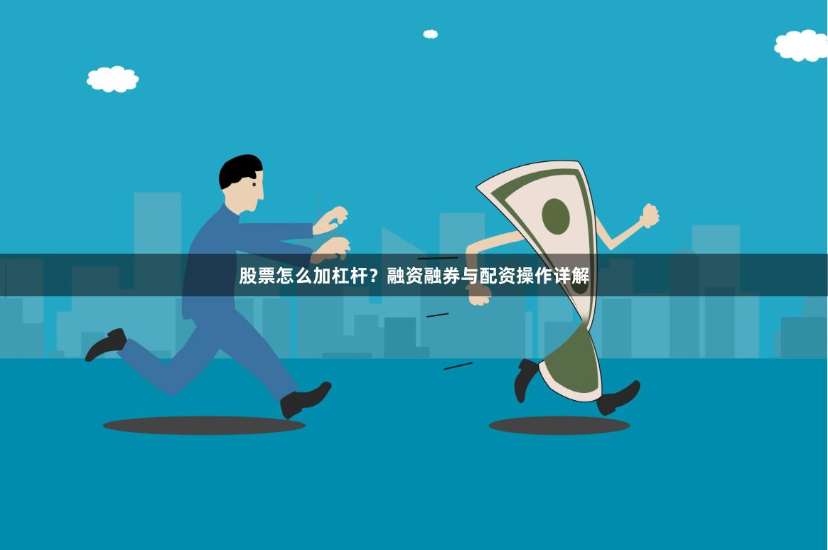 股票怎么加杠杆？融资融券与配资操作详解