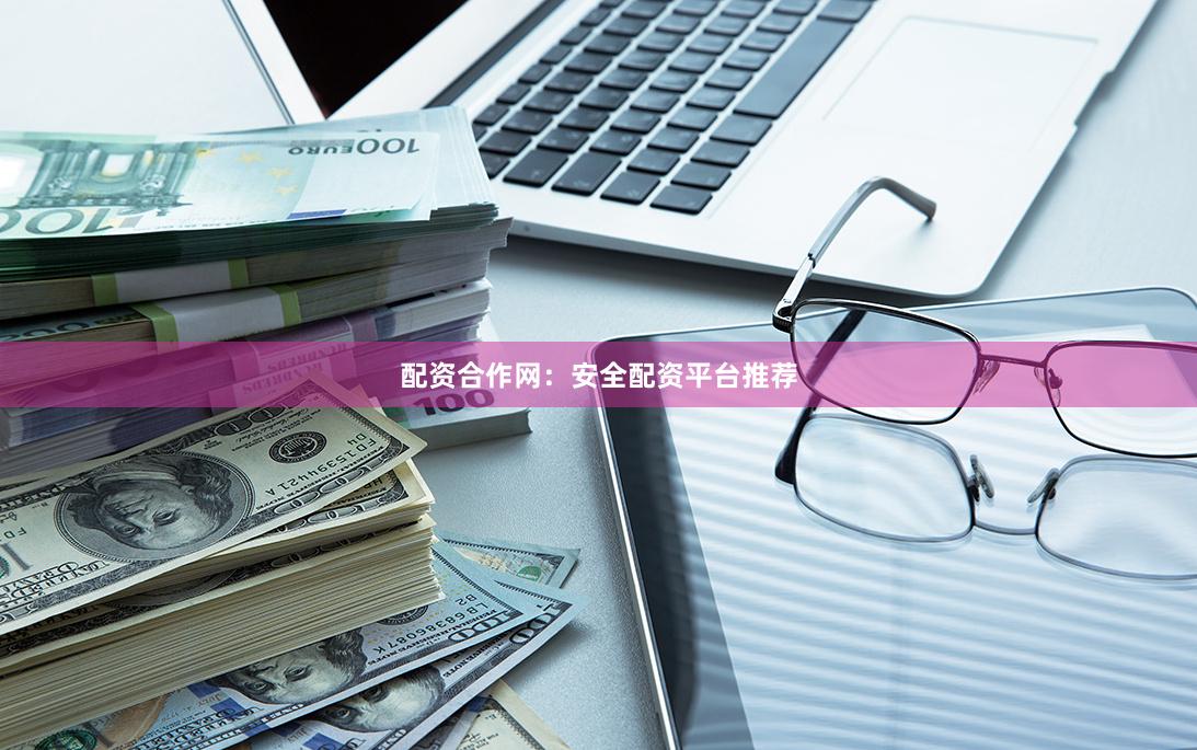 配资合作网：安全配资平台推荐