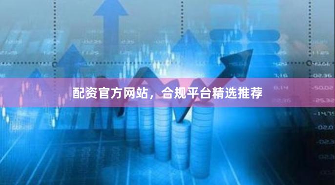 配资官方网站，合规平台精选推荐