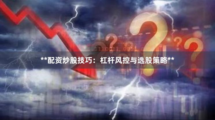 **配资炒股技巧：杠杆风控与选股策略**