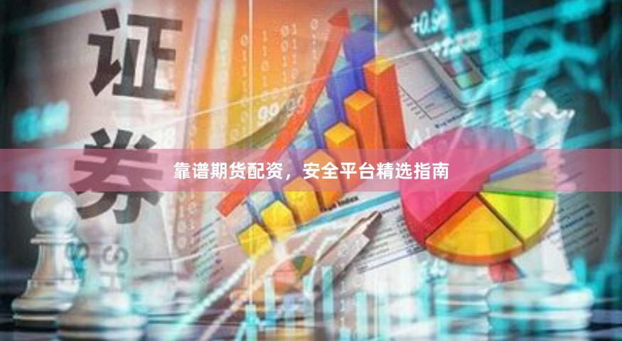靠谱期货配资，安全平台精选指南