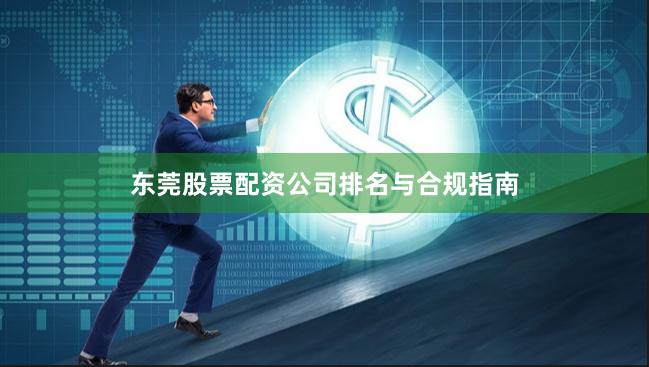 东莞股票配资公司排名与合规指南