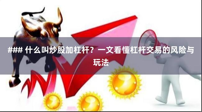 ### 什么叫炒股加杠杆?一文看懂杠杆交易的风险与玩法