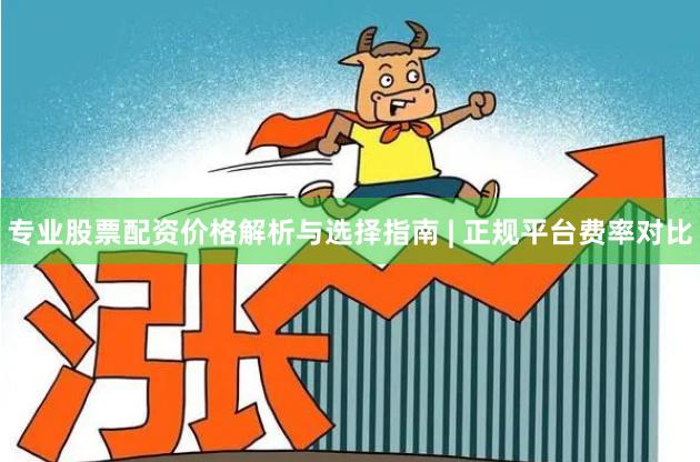 专业股票配资价格解析与选择指南 | 正规平台费率对比