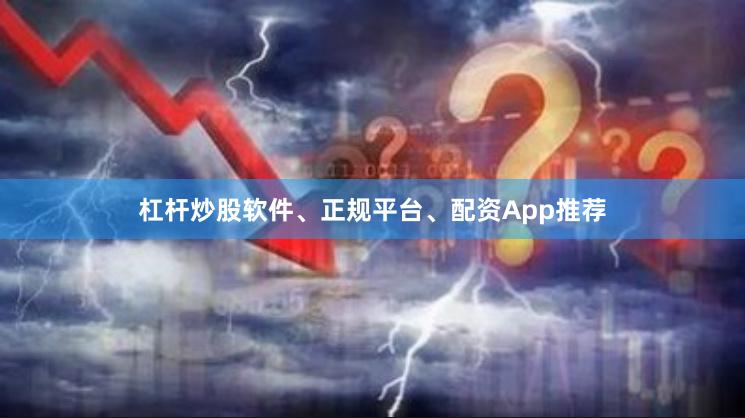 杠杆炒股软件、正规平台、配资App推荐
