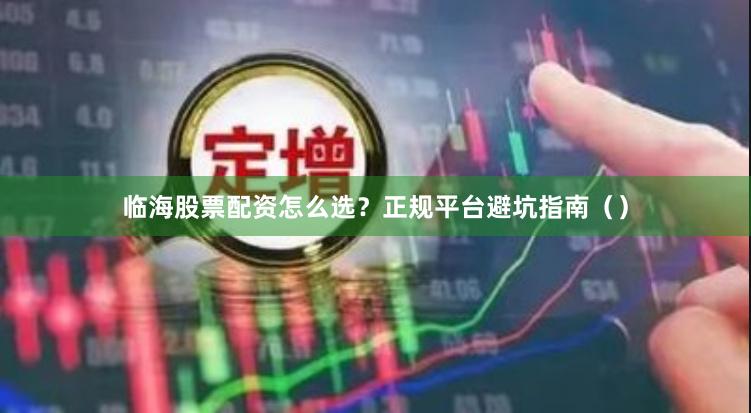 临海股票配资怎么选？正规平台避坑指南（）