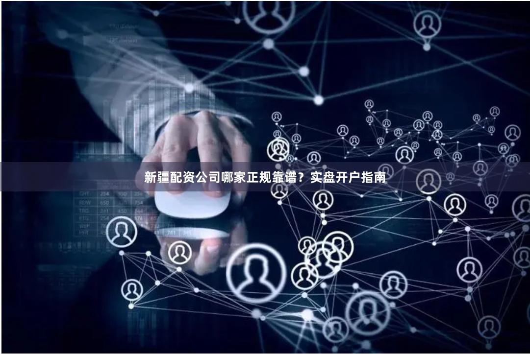 新疆配资公司哪家正规靠谱?实盘开户指南