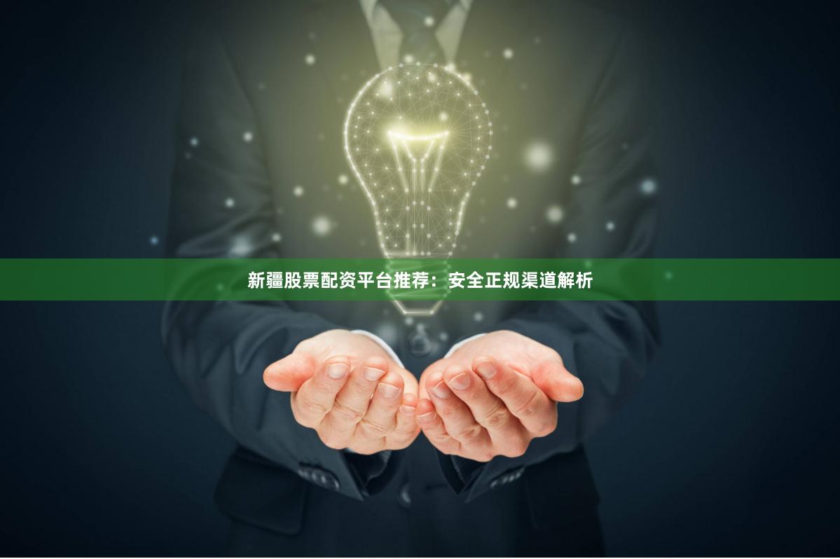 新疆股票配资平台推荐：安全正规渠道解析