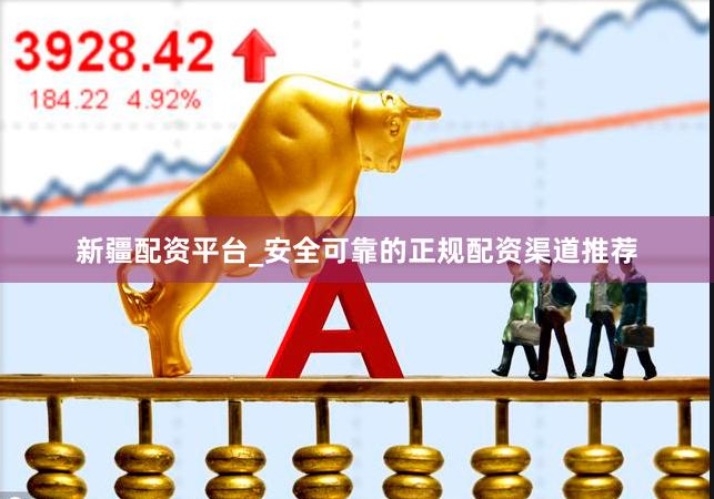 新疆配资平台_安全可靠的正规配资渠道推荐