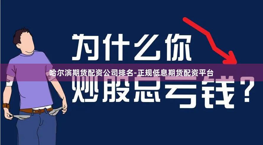 哈尔滨期货配资公司排名-正规低息期货配资平台