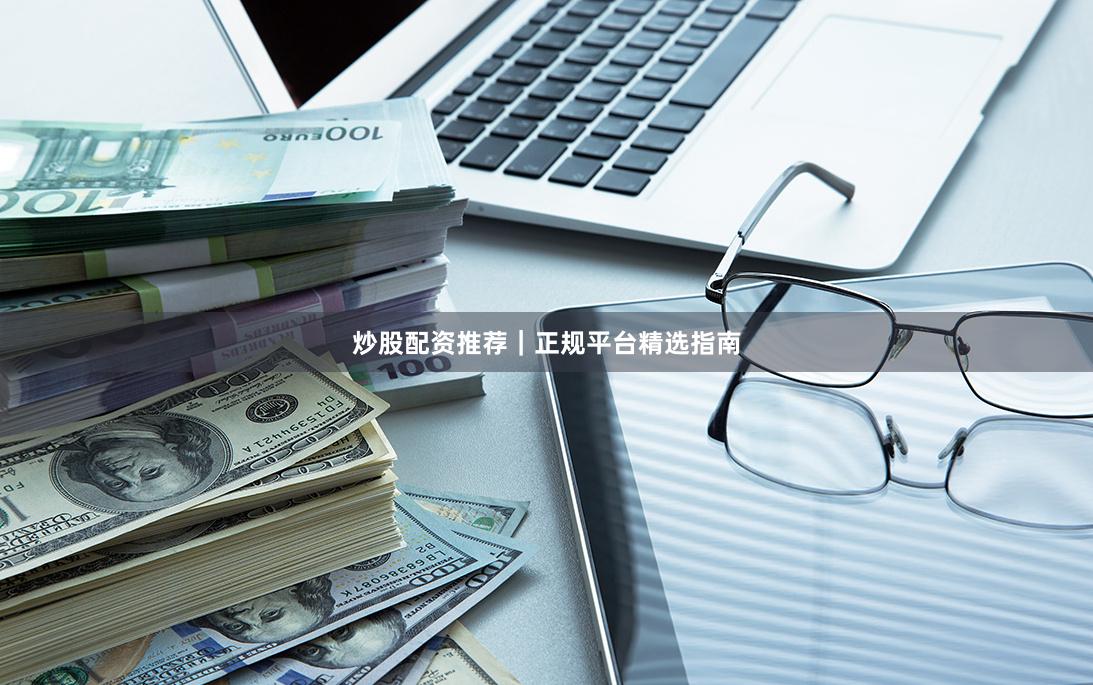 炒股配资推荐｜正规平台精选指南